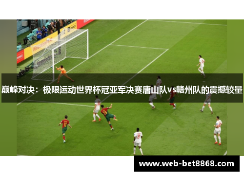 巅峰对决：极限运动世界杯冠亚军决赛唐山队vs赣州队的震撼较量