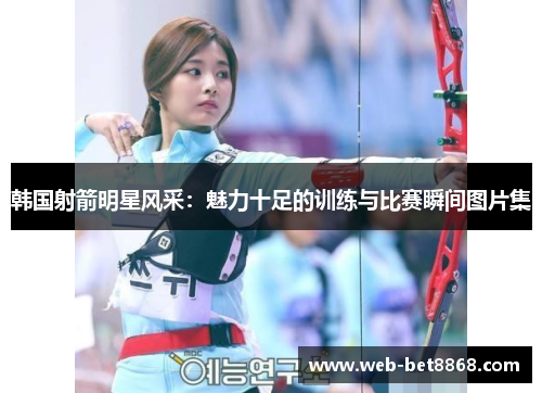 韩国射箭明星风采：魅力十足的训练与比赛瞬间图片集