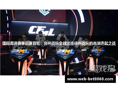 国际邀请赛季后赛首轮：台州战队全线出击徐州战队的高潮迭起之战