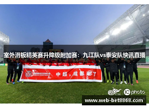 室外滑板精英赛升降级附加赛：九江队vs泰安队快讯直播