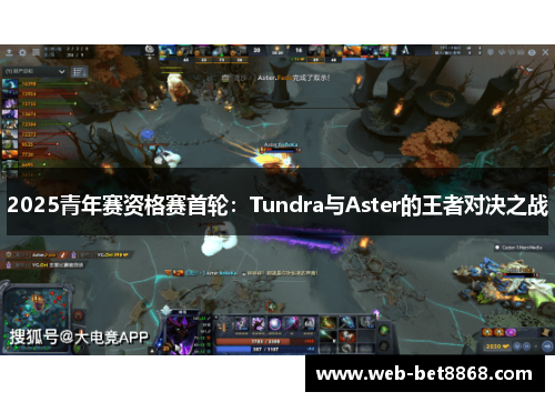 2025青年赛资格赛首轮：Tundra与Aster的王者对决之战