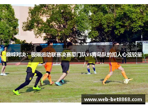 巅峰对决：极限运动联赛决赛厦门队vs青岛队的扣人心弦较量